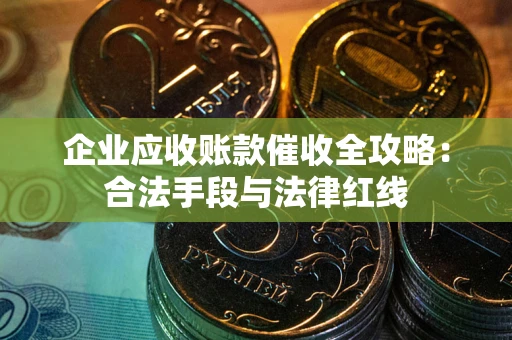 北京企业应收账款催收全攻略：合法手段与法律红线