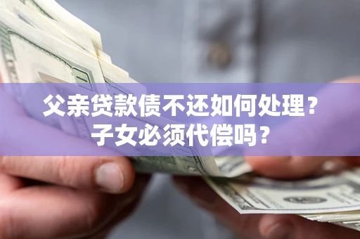 北京父亲贷款债不还如何处理？子女必须代偿吗？