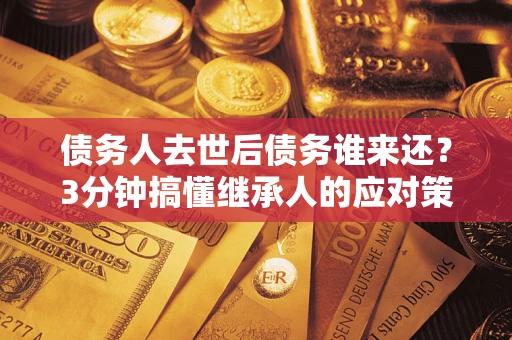 北京债务人去世后债务谁来还？3分钟搞懂继承人的应对策略