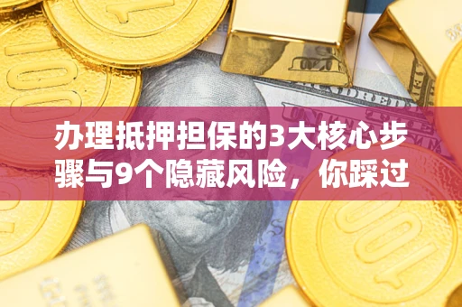 北京办理抵押担保的3大核心步骤与9个隐藏风险，你踩过哪个坑？
