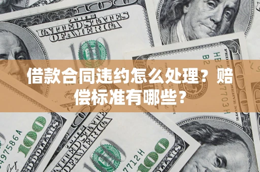 北京借款合同违约怎么处理？赔偿标准有哪些？