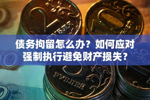 北京债务拘留怎么办？如何应对强制执行避免财产损失？
