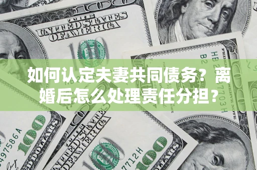 北京如何认定夫妻共同债务？离婚后怎么处理责任分担？