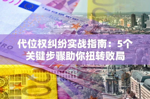 北京代位权纠纷实战指南：5个关键步骤助你扭转败局