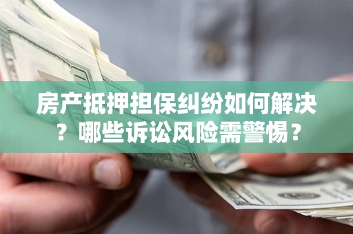 北京房产抵押担保纠纷如何解决？哪些诉讼风险需警惕？