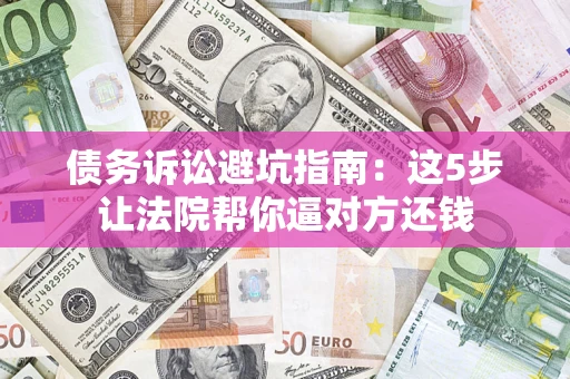 北京债务诉讼避坑指南：这5步让法院帮你逼对方还钱