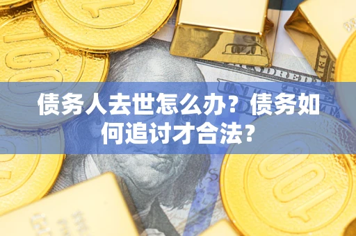 北京债务人去世怎么办？债务如何追讨才合法？