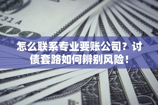 北京怎么联系专业要账公司？讨债套路如何辨别风险！