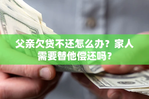 北京父亲欠贷不还怎么办？家人需要替他偿还吗？