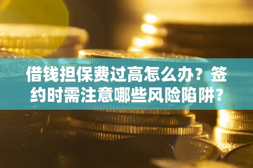北京借钱担保费过高怎么办？签约时需注意哪些风险陷阱？