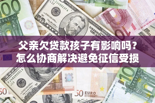 北京父亲欠贷款孩子有影响吗？怎么协商解决避免征信受损？