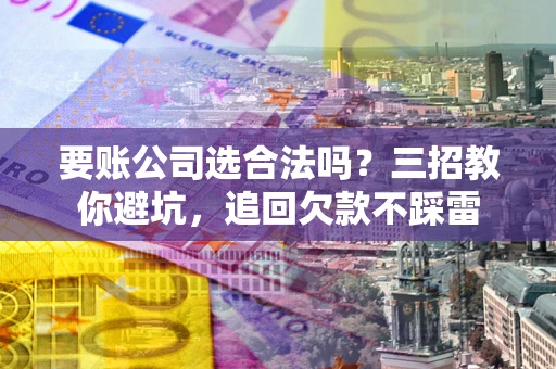 北京要账公司选合法吗？三招教你避坑，追回欠款不踩雷