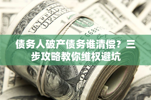 北京债务人破产债务谁清偿?三步攻略教你维权避坑 北京债务人破产债务谁清偿?三步攻略教你维权避坑