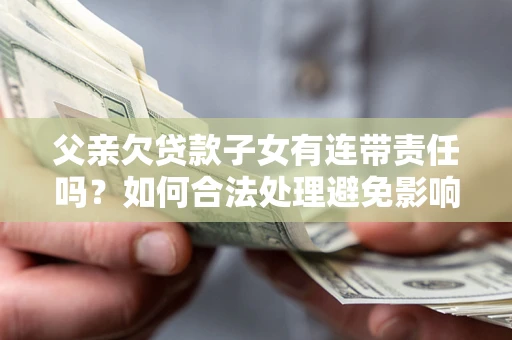 北京父亲欠贷款子女有连带责任吗？如何合法处理避免影响？