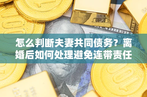 北京怎么判断夫妻共同债务？离婚后如何处理避免连带责任？