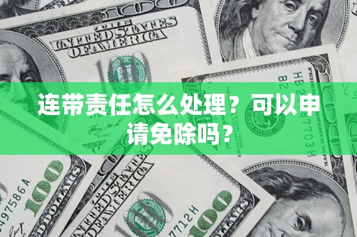 北京连带责任怎么处理？可以申请免除吗？