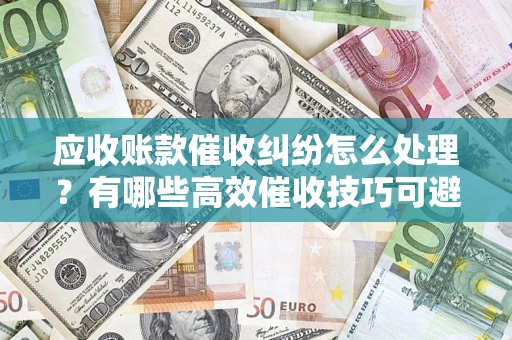 北京应收账款催收纠纷怎么处理？有哪些高效催收技巧可避免坏账？
