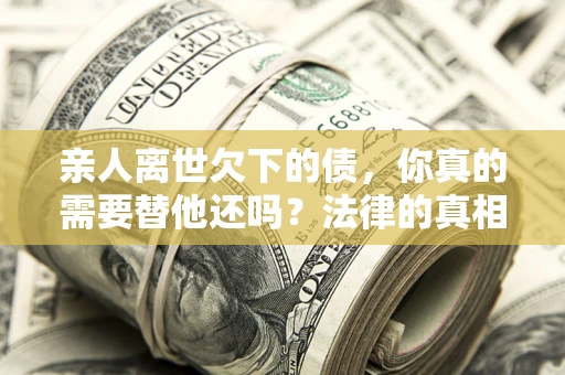 北京亲人离世欠下的债，你真的需要替他还吗？法律的真相或许与你想的不一样