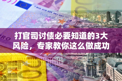 北京打官司讨债必要知道的3大风险，专家教你这么做成功率飙升