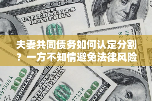 北京夫妻共同债务如何认定分割？一方不知情避免法律风险必看！