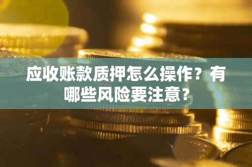 北京应收账款质押怎么操作？有哪些风险要注意？